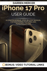 Title: iphone 17 pro User Guide: A Comprehensive, Step-by-Step Manual for Mastering Features and Personalization, Author: Darren Mercer