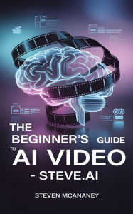 Title: The Beginner's Guide to AI Video Steve.ai, Author: Steven Mcananey
