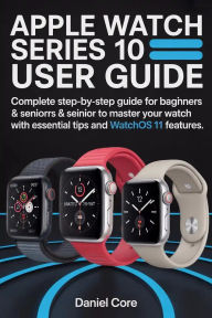 Title: Apple Watch 10 User Guide: Complete Step-by-Step Guide to Beginners and Seniors to Master your Watch with Essential tip and WatchOS 11 Features, Author: Martins Cynthia