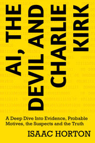 Title: AI, The Devil And Charlie Kirk: A Deep Dive Into Evidence, Probable Motives, the Suspects and the Truth, Author: Isaac Horton
