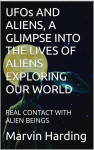 Title: UFOs AND ALIENS, A GLIMPSE INTO THE LIVES OF ALIENS EXPLORING OUR WORLD: REAL CONTACT WITH ALIEN BEINGS, Author: Marvin Harding
