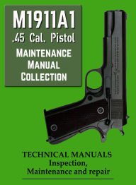 Title: M1911A1 .45 Cal. Pistol Maintenance Manual Collection, Author: U. S. Army