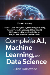 Title: COMPLETE A.I., MACHINE LEARNING, AND DATA SCIENCE: Zero to Mastery Master Data Analysis, Python Programming, TensorFlow, Pandas, and Real-World AI Projects Hands-On Gu, Author: Blackwood Julian