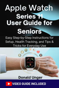 Title: Apple Watch Series 11 User Guide for Seniors: Easy Step-by-Step Instructions for Setup, Health Tracking, and Tips & Tricks for Everyday Use, Author: Unger Donald