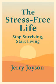 Title: The Stress-Free Life: Stop Surviving, Start Living, Author: Jerry Joyson