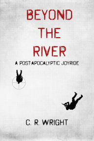 Title: BEYOND THE RIVER: A Post-Apocalyptic Joyride, Author: C. R. Wright