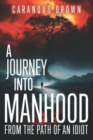 Title: A Journey into Manhood from the Path of an Idiot, Author: Carandus T. Brown Sr.