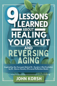 Title: 9 Lessons I Learned About Healing Your Gut And Reversing Aging: Inspired by the Concepts Behind Dr. Gundry's Diet Evolution by Dr. Steven Gundry (Personal Reflection Book), Author: John Korsh