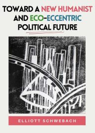 Title: Toward a New Humanist and Eco-Eccentric Political Future, Author: Elliott Schwebach