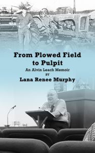 Title: From Plowed Field to Pulpit: An Alvin Leach Memoir, Author: Lana Renee Murphy