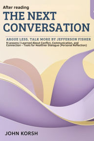 Title: After Reading The Next Conversation: Argue Less, Talk More By Jefferson Fisher: 9 Lessons I Learned About Conflict, Communication, and Connection Tools for Healthier Dialogue (Personal Reflection), Author: John Korsh