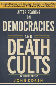 Title: After Reading On Democracies And Death Cults By Douglas Murray: 9 Lessons I Learned About Democracy, Extremism, and Western Values Israel and the Future of Civilization, Author: John Korsh