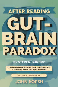 Title: After Reading The Gut-Brain Paradox By Steven Gundry: 9 Lessons I Learned About the Mind-Body Connection Rethinking Mental and Digestive Health (Personal Reflection), Author: John Korsh