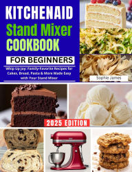 Title: KitchenAid Stand Mixer Mastery for Beginners: Whip Up Joy: Family-Favorite Recipes for Cakes, Bread, Pasta & More Made Easy with Your Stand Mixer, Author: Sophie James