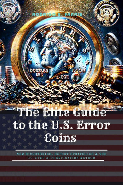 The Elite Guide to the U.S. Error Coins: New Discoveries, Expert Strategies & the 10-Step Authentication Method