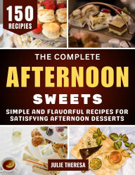 Title: The Complete Afternoon Sweets: Simple and Flavorful Recipes for Satisfying Afternoon Desserts, Author: Julie Theresa