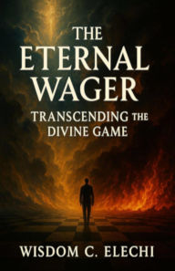 Title: The Eternal Wager Transcending the Divine Game, Author: Wisdom C. Elechi