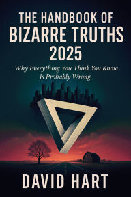 Title: The Handbook of Bizarre Truths 2025: Why Everything You Think You Know Is Probably Wrong, Author: David Hart