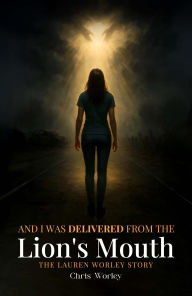 Title: And I Was Delivered from the Lion's Mouth: The Lauren Worley Story, Author: Chris Worley