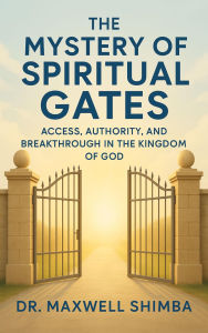 Title: The Mystery of Spiritual Gates: Access, Authority, and Breakthrough in the Kingdom of God, Author: Maxwell Shimba