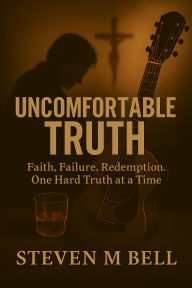 Title: Uncomfortable Truth: Faith, Failure, Redemption. One Hard Truth at a Time, Author: Steven Bell