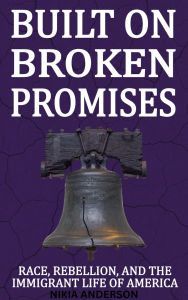 Title: Built On Broken Promises: Race, Rebellion, and The Immigrant Lie of America, Author: Nikia Anderson