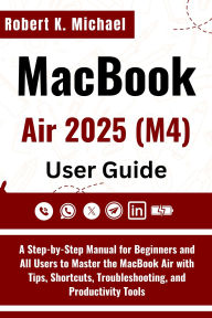 Title: MacBook Air 2025 (M4) User Guide: A Step-by-Step Manual for Beginners and All Users to Master the MacBook Air with Tips, Shortcuts & Troubleshooting, Author: Robert K. Michael