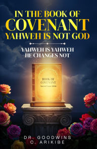 Title: IN THE BOOK OF COVENANT YAHWEH IS NOT GOD, Author: DR. GOODWINS C. ARIKIBE