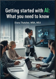 Title: Getting Started with AI: What you need to know, Author: Diana Thatcher MBA MEd