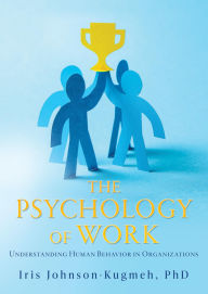 Title: THE PSYCHOLOGY OF WORK: Understanding Human Behavior in Organizations, Author: Iris Johnson- Kugmeh PhD