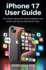 Title: iPhone 17 User Guide: The Ultimate Illustrated Guide for Beginners and Seniors with Step by Step Tips & Tricks., Author: Mobile Maven