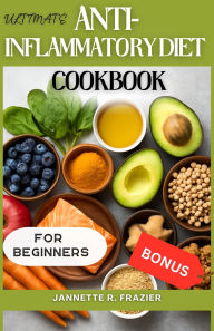 Title: The Ultimate Anti-Inflammatory Diet Cookbook for Beginners: 100+ Healing Foods, Simple Recipes, Meal Plans, and Expert Tips to Restore Your Health and Reduce Inflammation, Author: Jannette R. Frazier
