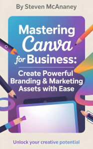 Title: Mastering Canva for Business Create Powerful Branding & Marketing Assets with Ease, Author: Steven Mcananey