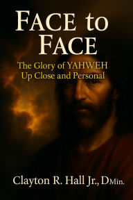 Title: Face to Face: The Glory of YAHWEH, Up Close and Personal, Author: Clayton R. Hall Jr. ,. Dmin.