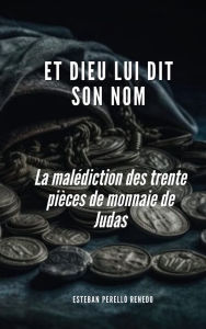 Title: ET DIEU LUI DIT SON NOM: La malédiction des trente pièces de monnaie Judas, Author: Esteban Perelló Renedo