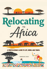 Title: Relocating to Africa: A Professional's Guide to Life, Work, and Travel, Author: Emmanuel Noah