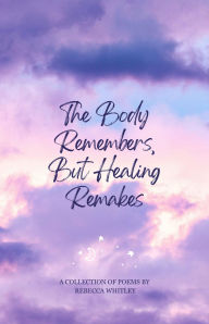 The Body Remembers, but Healing Remakes: A Book of Poems