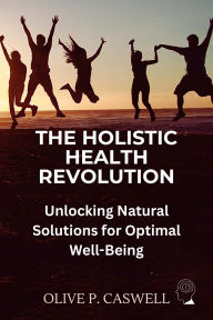 Title: The Holistic Health Revolution: Unlocking Natural Solutions for Optimal Well-Being, Author: Olive P. Caswell