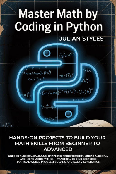 MASTER MATH BY CODING IN PYTHON: Hands-On Projects to Build Your Math Skills from Beginner to Advanced Unlock Algebra, Calculus, Graphing, Trigonometry
