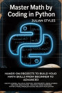 MASTER MATH BY CODING IN PYTHON: Hands-On Projects to Build Your Math Skills from Beginner to Advanced Unlock Algebra, Calculus, Graphing, Trigonometry