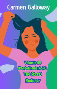 Title: Vitamin B5 (Pantothenic Acid): The Stress Reducer, Author: Carmen Galloway