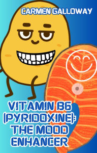 Title: Vitamin B6 (Pyridoxine): The Mood Enhancer, Author: Carmen Galloway