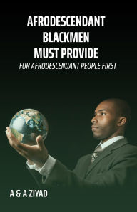 Title: AFRODESCENDANT Blackmen Must Provide for AFRODESCENDANT People First, Author: A A Ziyad
