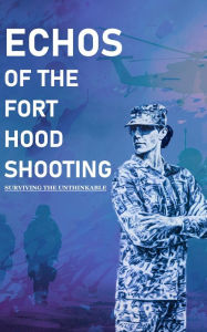 Title: Echoes of the Fort Hood Shooting: Surviving the Unthinkable, Author: Dorothy Carskadon LCSW