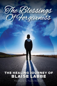 Title: The Blessings of Forgiveness: The Healing Journey of Blaise Labbe, Author: Blaise Labbe
