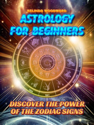 Title: Astrology for Beginners: Discover the Power of the Zodiac Signs: A simple and comprehensive guide for everyone to understand the influence of the stars and stars in your life, Author: Belinda Woodward