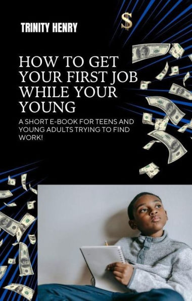 How To Get Your First Job While Your Young: A short e-book for teens and young adults looking for work!