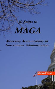 Title: 10 Steps to MAGA: Monetary Accountability in Government Administration, Author: Michael Treni