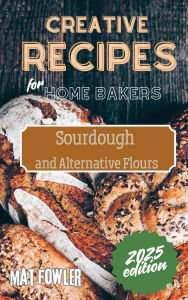 Title: Creative Recipes for Home Bakers: Sourdough and Alternative Flours, Author: Mat Fowler