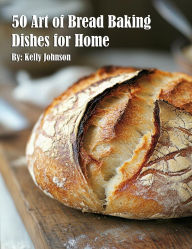 Title: 50 Art of Bread Baking Dishes for Home, Author: Kelly Johnson